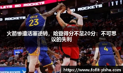 火箭惨遭活塞逆转，哈登得分不足20分：不可思议的失利