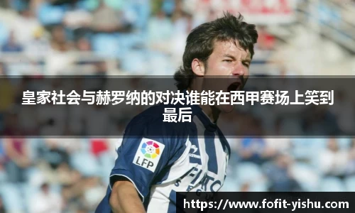 皇家社会与赫罗纳的对决谁能在西甲赛场上笑到最后