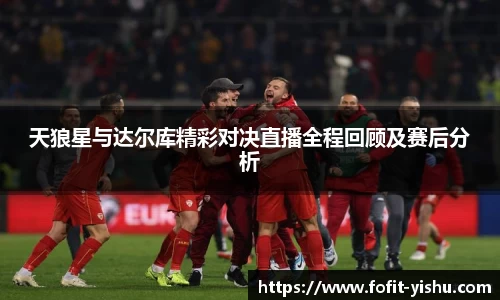 天狼星与达尔库精彩对决直播全程回顾及赛后分析