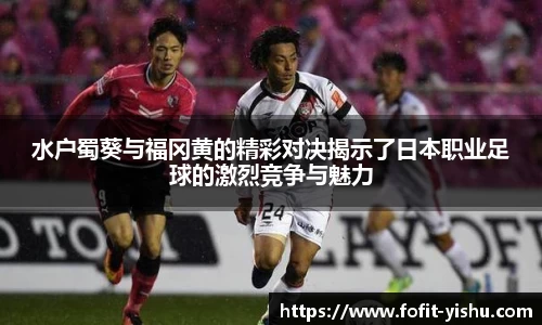 水户蜀葵与福冈黄的精彩对决揭示了日本职业足球的激烈竞争与魅力