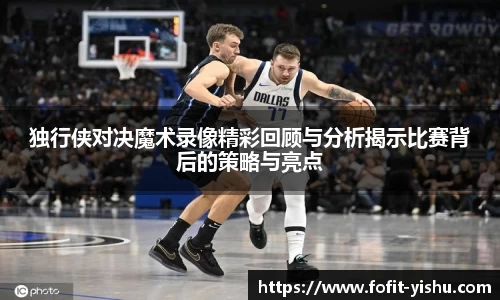 独行侠对决魔术录像精彩回顾与分析揭示比赛背后的策略与亮点